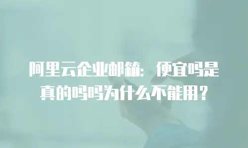阿里云企业邮箱：便宜吗是真的吗吗为什么不能用？