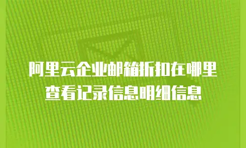 阿里云企业邮箱折扣在哪里查看记录信息明细信息