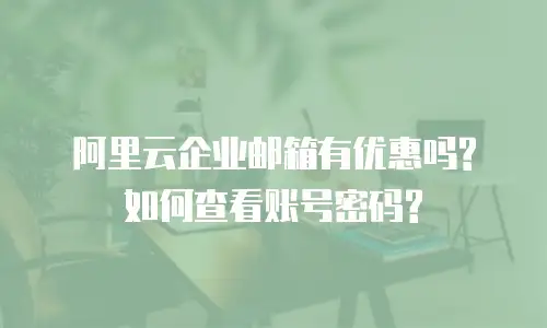 阿里云企业邮箱有优惠吗?如何查看账号密码?