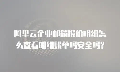 阿里云企业邮箱报价明细怎么查看明细账单吗安全吗?