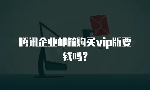 腾讯企业邮箱购买vip版要钱吗？