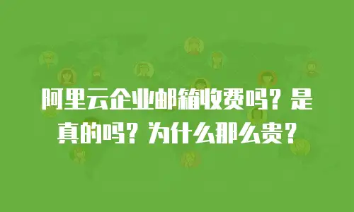 阿里云企业邮箱收费吗?是真的吗?为什么那么贵?