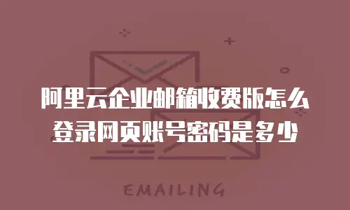 阿里云企业邮箱收费版怎么登录网页账号密码是多少