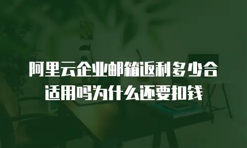 阿里云企业邮箱返利多少合适用吗为什么还要扣钱