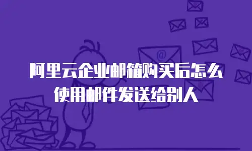 阿里云企业邮箱购买后怎么使用邮件发送给别人
