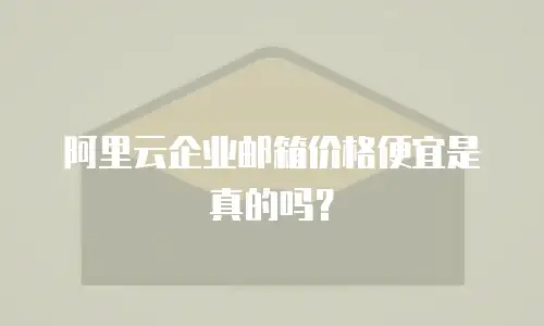阿里云企业邮箱价格便宜是真的吗？