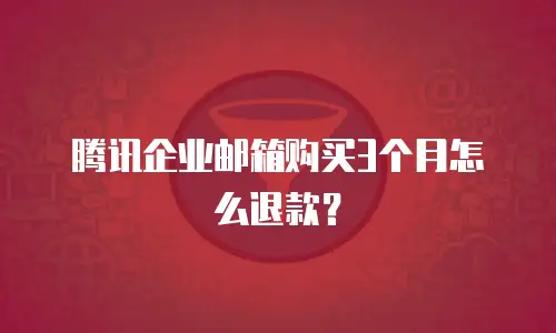 腾讯企业邮箱购买3个月怎么退款？