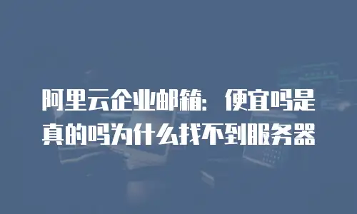 阿里云企业邮箱:便宜吗是真的吗为什么找不到服务器