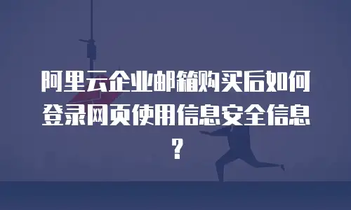 阿里云企业邮箱购买后如何登录网页使用信息安全信息?