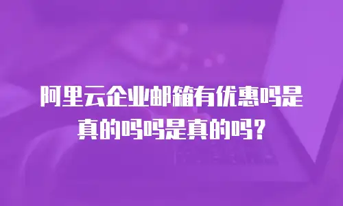 阿里云企业邮箱有优惠吗是真的吗吗是真的吗？