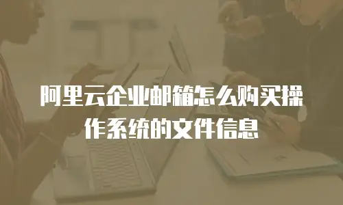 阿里云企业邮箱怎么购买操作系统的文件信息