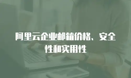 阿里云企业邮箱价格、安全性和实用性