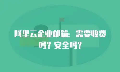 阿里云企业邮箱：需要收费吗？安全吗？