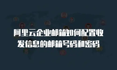 阿里云企业邮箱如何配置收发信息的邮箱号码和密码