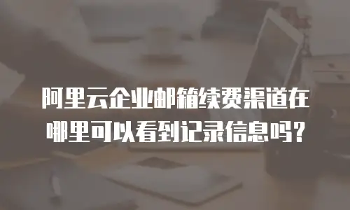 阿里云企业邮箱续费渠道在哪里可以看到记录信息吗？