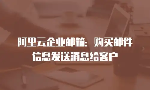 阿里云企业邮箱:购买邮件信息发送消息给客户