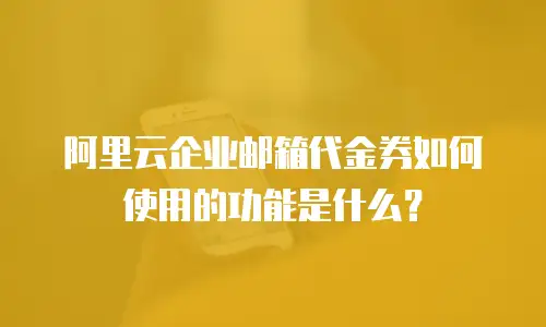 阿里云企业邮箱代金券如何使用的功能是什么？