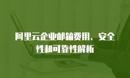 阿里云企业邮箱费用、安全性和可靠性解析