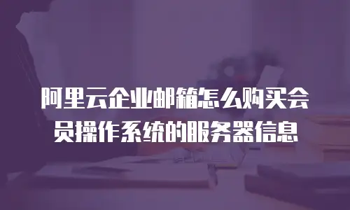 阿里云企业邮箱怎么购买会员操作系统的服务器信息