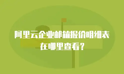  阿里云企业邮箱报价明细表在哪里查看？