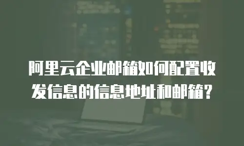 阿里云企业邮箱如何配置收发信息的信息地址和邮箱？