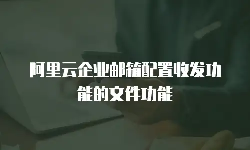 阿里云企业邮箱配置收发功能的文件功能
