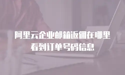 阿里云企业邮箱返佣在哪里看到订单号码信息