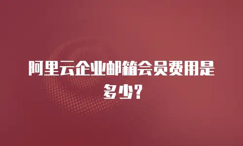 阿里云企业邮箱会员费用是多少？