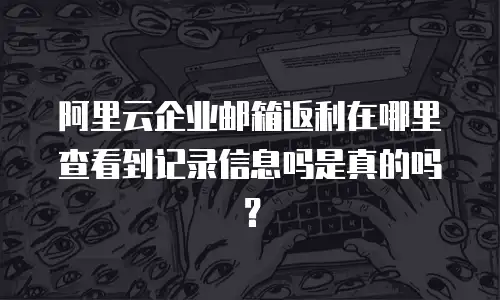 阿里云企业邮箱返利在哪里查看到记录信息吗是真的吗？