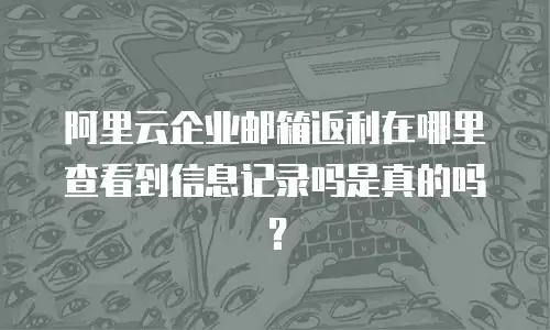 阿里云企业邮箱返利在哪里查看到信息记录吗是真的吗？