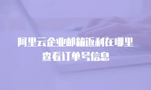 阿里云企业邮箱返利在哪里查看订单号信息