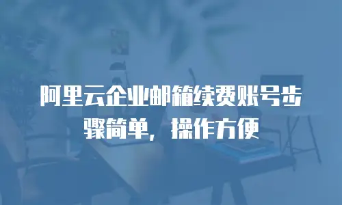 阿里云企业邮箱续费账号步骤简单，操作方便