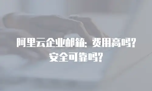阿里云企业邮箱: 费用高吗?安全可靠吗?
