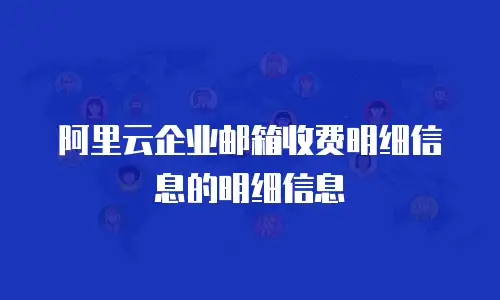 阿里云企业邮箱收费明细信息的明细信息