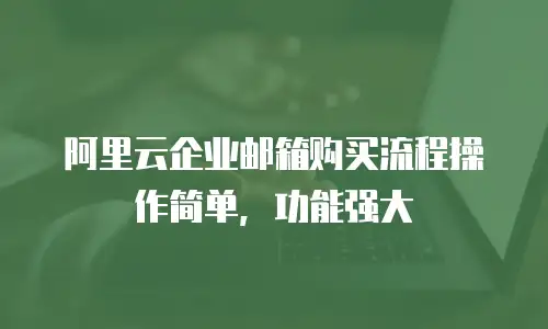 阿里云企业邮箱购买流程操作简单，功能强大
