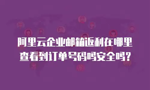 阿里云企业邮箱返利在哪里查看到订单号码吗安全吗?