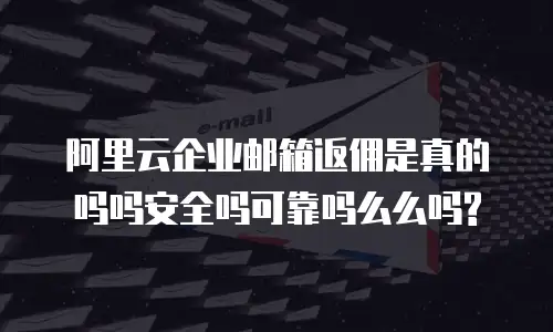 阿里云企业邮箱返佣是真的吗吗安全吗可靠吗么么吗?