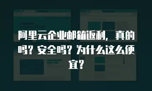 阿里云企业邮箱返利,真的吗?安全吗?为什么这么便宜?