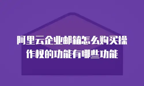 阿里云企业邮箱怎么购买操作权的功能有哪些功能