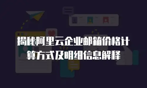 揭秘阿里云企业邮箱价格计算方式及明细信息解释