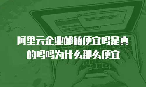 阿里云企业邮箱便宜吗是真的吗吗为什么那么便宜