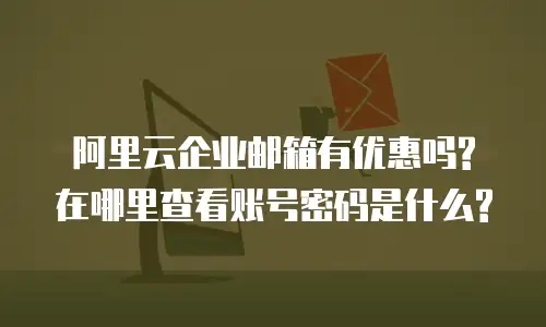 阿里云企业邮箱有优惠吗?在哪里查看账号密码是什么?
