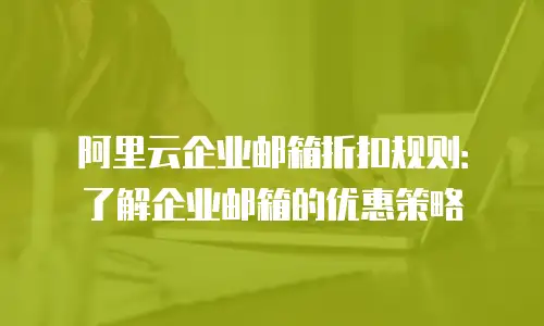 阿里云企业邮箱折扣规则：了解企业邮箱的优惠策略
