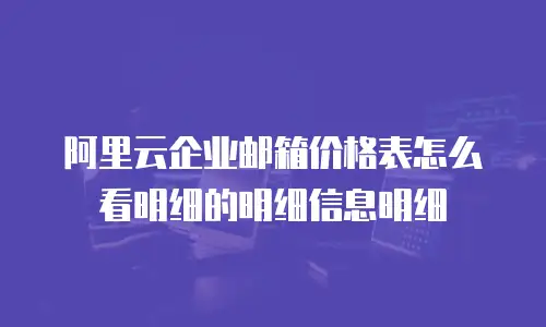 阿里云企业邮箱价格表怎么看明细的明细信息明细