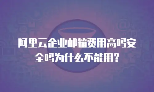 阿里云企业邮箱费用高吗安全吗为什么不能用?