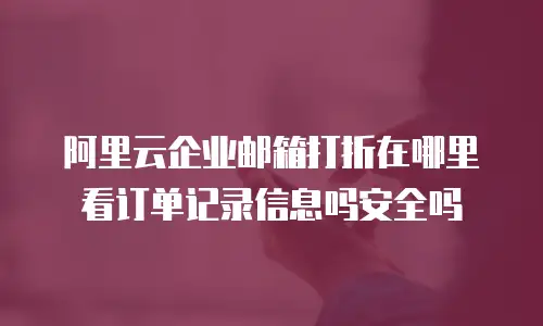 阿里云企业邮箱打折在哪里看订单记录信息吗安全吗
