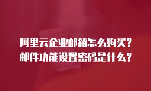 阿里云企业邮箱怎么购买？邮件功能设置密码是什么？