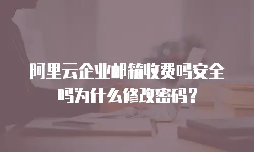 阿里云企业邮箱收费吗安全吗为什么修改密码？