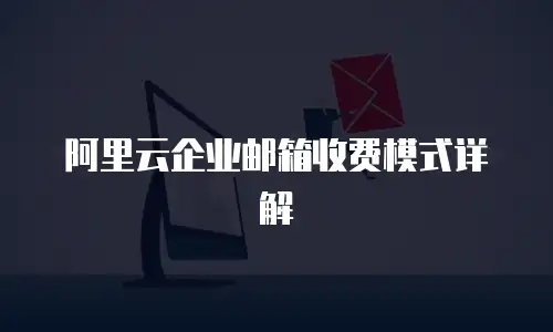 阿里云企业邮箱收费模式详解