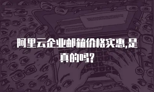  阿里云企业邮箱价格实惠,是真的吗?
